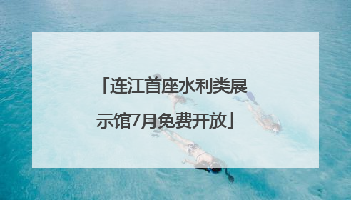 连江首座水利类展示馆7月免费开放