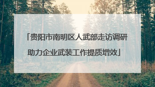 贵阳市南明区人武部走访调研 助力企业武装工作提质增效