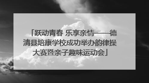 跃动青春 乐享亲情——德清县培康学校成功举办韵律操大赛暨亲子趣味运动会