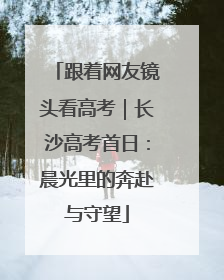 跟着网友镜头看高考｜长沙高考首日：晨光里的奔赴与守望