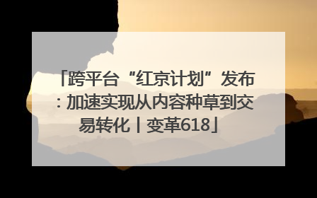 跨平台“红京计划”发布：加速实现从内容种草到交易转化丨变革618