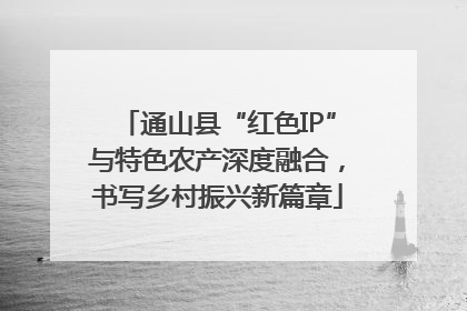 通山县“红色IP”与特色农产深度融合，书写乡村振兴新篇章