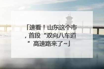 速看！山东这个市，首段“双向八车道”高速路来了~