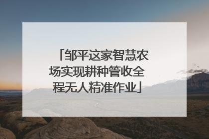 邹平这家智慧农场实现耕种管收全程无人精准作业