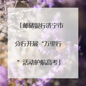 邮储银行济宁市分行开展“万里行”活动护航高考
