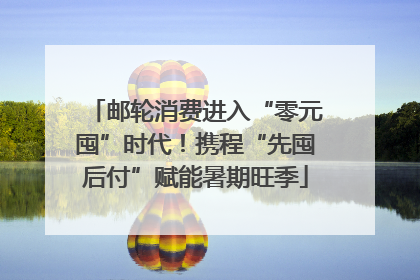邮轮消费进入“零元囤”时代！携程“先囤后付”赋能暑期旺季