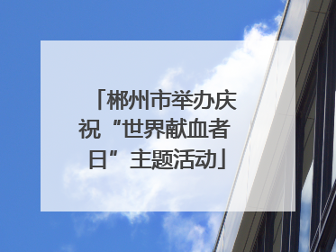 郴州市举办庆祝“世界献血者日”主题活动