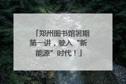 郑州图书馆暑期第一讲，驶入“新能源”时代！