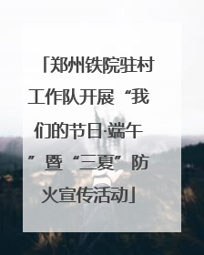 郑州铁院驻村工作队开展“我们的节日·端午”暨“三夏”防火宣传活动