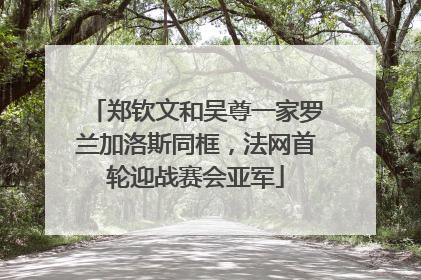 郑钦文和吴尊一家罗兰加洛斯同框，法网首轮迎战赛会亚军