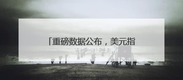 重磅数据公布，美元指数一度跌超1%！波音市值蒸发超600亿元