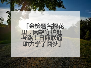 金榜题名探花里，网络守护赶考路！日照联通助力学子圆梦