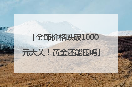 金饰价格跌破1000元大关！黄金还能囤吗