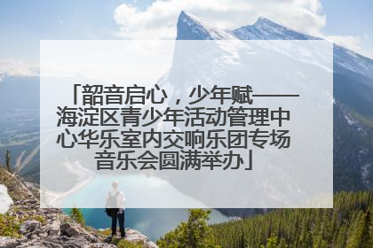韶音启心，少年赋——海淀区青少年活动管理中心华乐室内交响乐团专场音乐会圆满举办