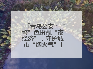 青岛公安：“警”色扮靓“夜经济”，守护城市“烟火气”