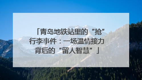青岛地铁站里的“抢”行李事件：一场温情接力背后的“留人智慧”