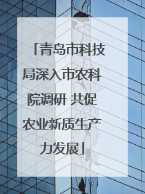 青岛市科技局深入市农科院调研 共促农业新质生产力发展