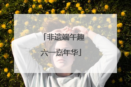 非遗端午趣 六一嘉年华