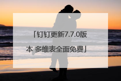 钉钉更新7.7.0版本 多维表全面免费