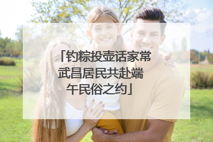 钓粽投壶话家常 武昌居民共赴端午民俗之约