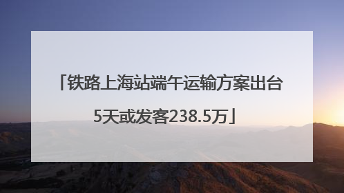 铁路上海站端午运输方案出台 5天或发客238.5万