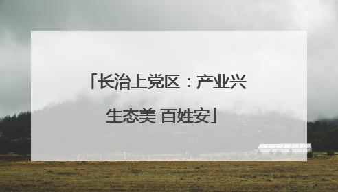 长治上党区：产业兴 生态美 百姓安