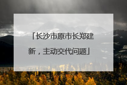 长沙市原市长郑建新，主动交代问题