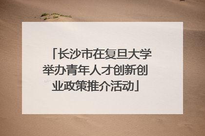 长沙市在复旦大学举办青年人才创新创业政策推介活动