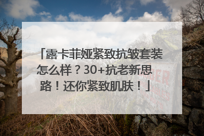 露卡菲娅紧致抗皱套装怎么样？30+抗老新思路！还你紧致肌肤！