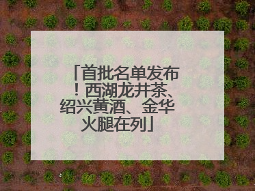 首批名单发布！西湖龙井茶、绍兴黄酒、金华火腿在列