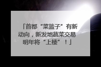 首都“菜篮子”有新动向，新发地蔬菜交易明年将“上楼”！