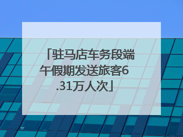 驻马店车务段端午假期发送旅客6.31万人次