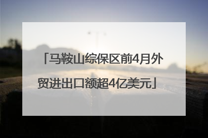 马鞍山综保区前4月外贸进出口额超4亿美元