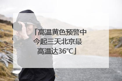高温黄色预警中 今起三天北京最高温达36℃