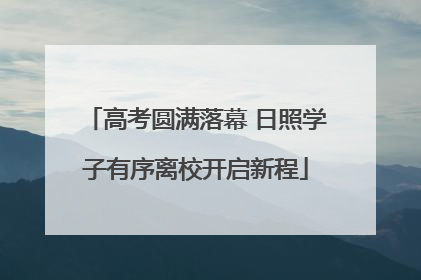 高考圆满落幕 日照学子有序离校开启新程