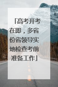高考开考在即，多省份省领导实地检查考前准备工作