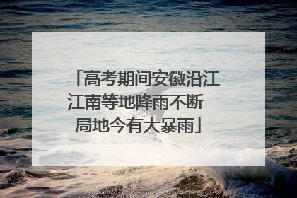 高考期间安徽沿江江南等地降雨不断 局地今有大暴雨