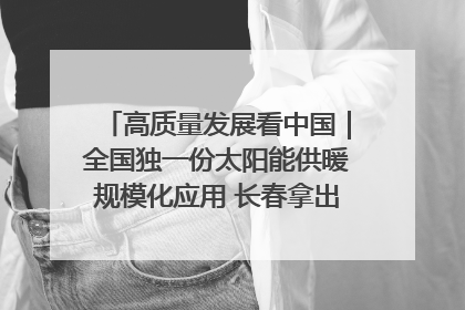 高质量发展看中国｜全国独一份太阳能供暖规模化应用 长春拿出“净月样本”