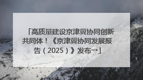 高质量建设京津冀协同创新共同体！《京津冀协同发展报告（2025）》发布→