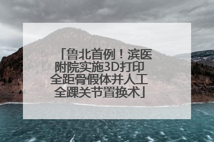 鲁北首例！滨医附院实施3D打印全距骨假体并人工全踝关节置换术