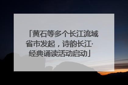 黄石等多个长江流域省市发起，诗韵长江·经典诵读活动启动