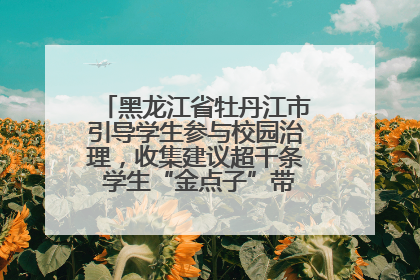 黑龙江省牡丹江市引导学生参与校园治理，收集建议超千条 学生“金点子”带来学校“新样子”