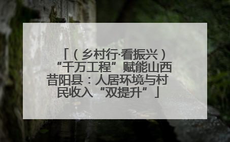 （乡村行·看振兴）“千万工程”赋能山西昔阳县：人居环境与村民收入“双提升”