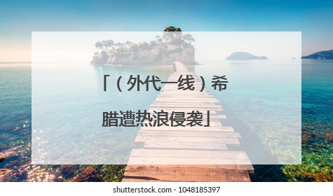 （外代一线）希腊遭热浪侵袭
