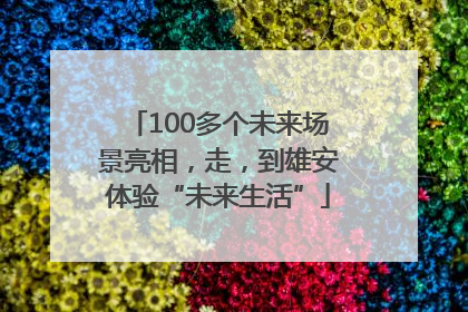 100多个未来场景亮相，走，到雄安体验“未来生活”