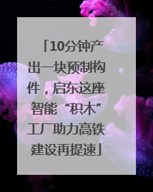 10分钟产出一块预制构件，启东这座智能“积木”工厂助力高铁建设再提速