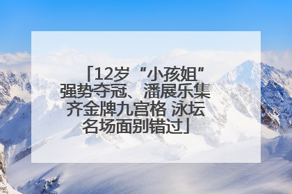 12岁“小孩姐”强势夺冠、潘展乐集齐金牌九宫格 泳坛名场面别错过