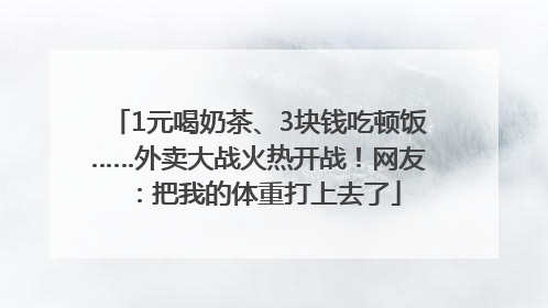 1元喝奶茶、3块钱吃顿饭……外卖大战火热开战！网友：把我的体重打上去了