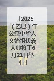 2025（乙巳）年公祭中华人文始祖伏羲大典将于6月21日举行