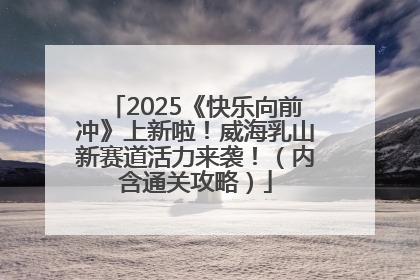 2025《快乐向前冲》上新啦！威海乳山新赛道活力来袭！（内含通关攻略）